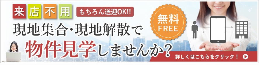 来店不要、現地集合・現地解散で物件見学しませんか？現地の集合、現地の解散でOKです。もちろん送迎の希望もお気軽にお申しつけ下さい。